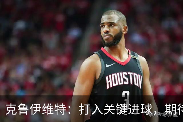 克鲁伊维特：打入关键进球，期待迎战曼联