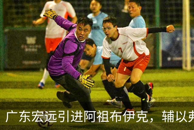 广东宏远引进阿祖布伊克，辅以弗格，新赛季外援阵容初步成型